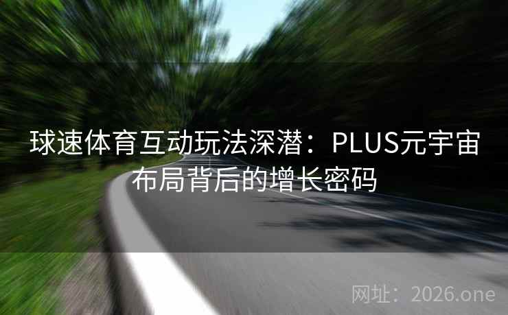 球速体育互动玩法深潜:PLUS元宇宙布局背后的增长密码 球速体育互动玩法深潜:PLUS元宇宙布局背后的增长密码
