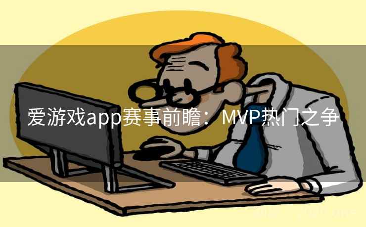 爱游戏app赛事前瞻:MVP热门之争 爱游戏app赛事前瞻:MVP热门之争