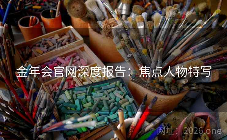 金年会官网深度报告:焦点人物特写 金年会官网深度报告:焦点人物特写