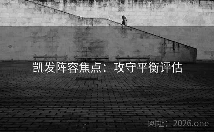 凯发阵容焦点:攻守平衡评估 凯发阵容焦点:攻守平衡评估