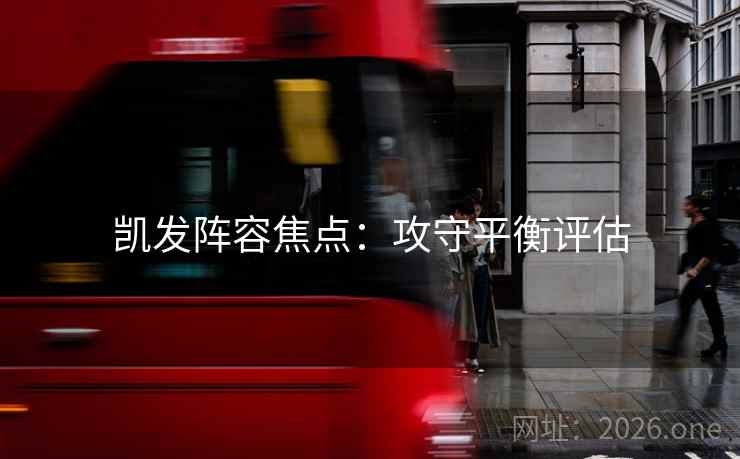 凯发阵容焦点:攻守平衡评估 凯发阵容焦点:攻守平衡评估