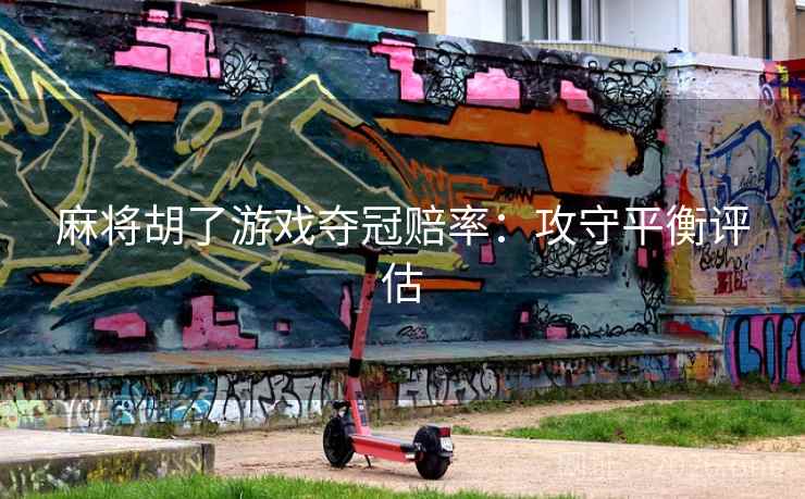 麻将胡了游戏夺冠赔率:攻守平衡评估 麻将胡了游戏夺冠赔率:攻守平衡评估