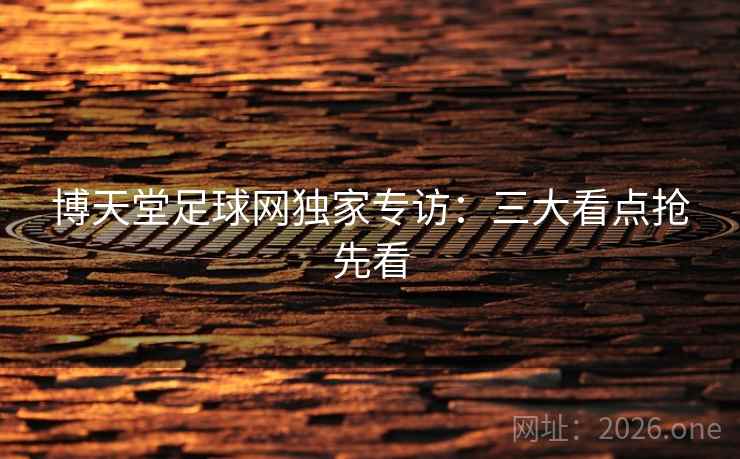 博天堂足球网独家专访:三大看点抢先看 博天堂足球网独家专访:三大看点抢先看