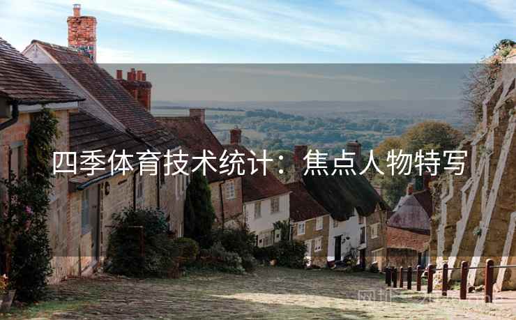 四季体育技术统计:焦点人物特写 四季体育技术统计:焦点人物特写