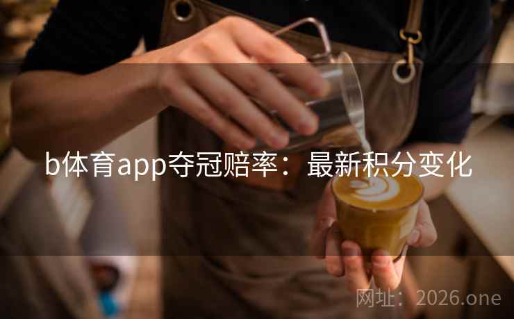 b体育app夺冠赔率：最新积分变化
