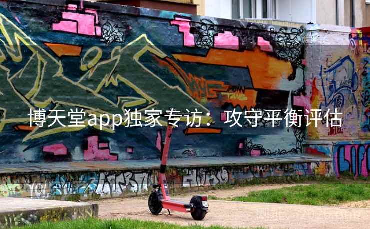 博天堂app独家专访:攻守平衡评估 博天堂app独家专访:攻守平衡评估