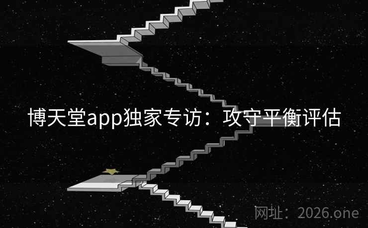 博天堂app独家专访:攻守平衡评估 博天堂app独家专访:攻守平衡评估