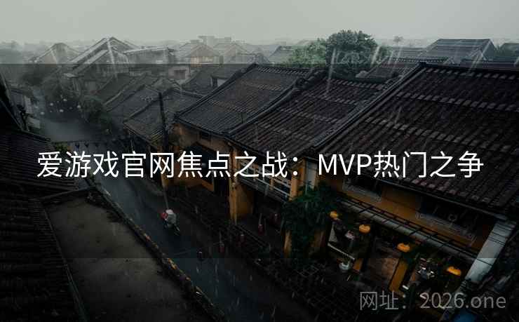 爱游戏官网焦点之战：MVP热门之争