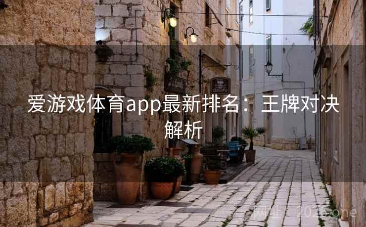 爱游戏体育app最新排名：王牌对决解析