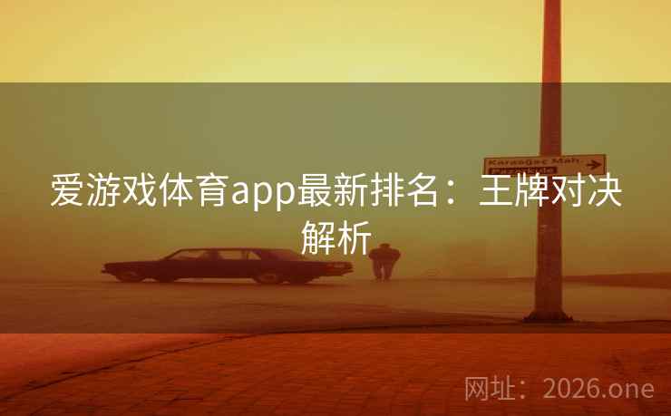 爱游戏体育app最新排名：王牌对决解析