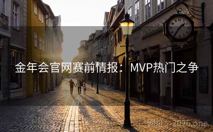 金年会官网赛前情报：MVP热门之争