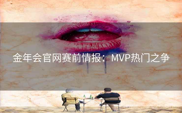 金年会官网赛前情报：MVP热门之争