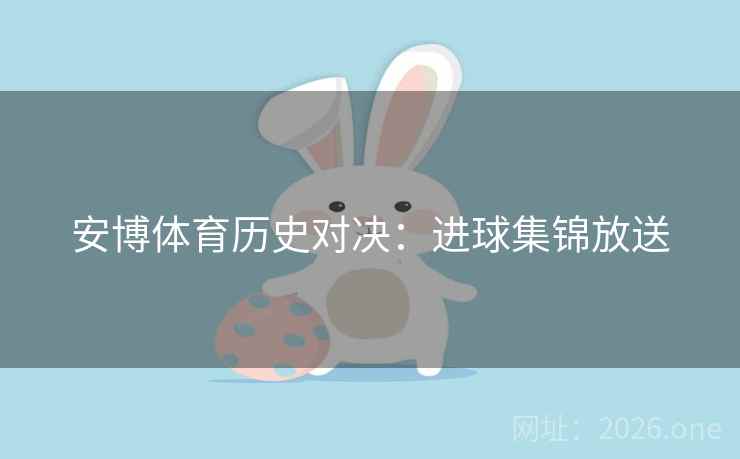 安博体育历史对决：进球集锦放送