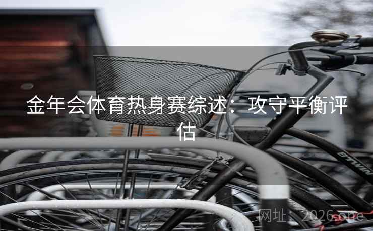 金年会体育热身赛综述：攻守平衡评估